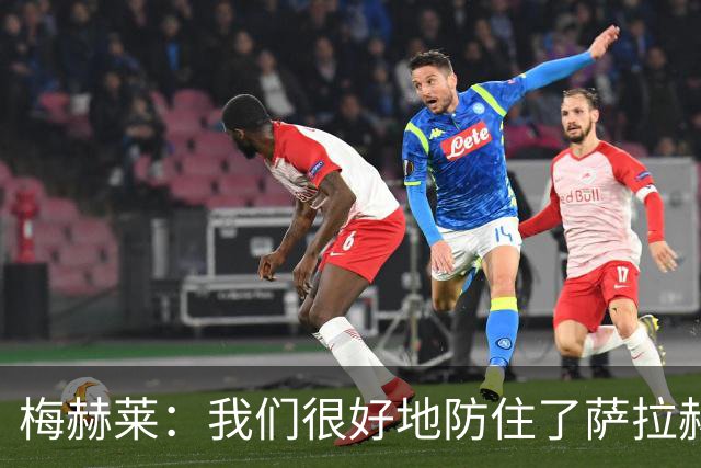 梅赫莱：我们很好地防住了萨拉赫，卢卡库身体强壮就像一头熊